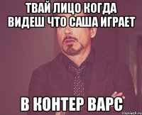 твай лицо когда видеш что саша играет в контер варс