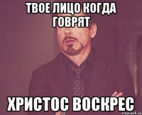 твое лицо когда говрят христос воскрес