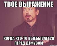 твое выражение когда кто-то выебывается перед дефузом