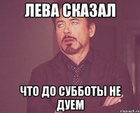 лева сказал что до субботы не дуем