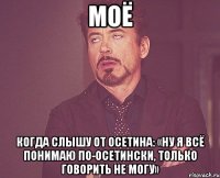 моё когда слышу от осетина: «ну я всё понимаю по-осетински, только говорить не могу»