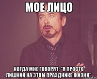 мое лицо когда мне говорят: "я просто лишний на этом празднике жизни"