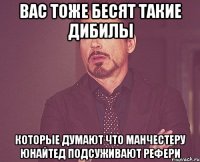 вас тоже бесят такие дибилы которые думают что манчестеру юнайтед подсуживают рефери