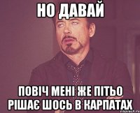 но давай повіч мені же пітьо рішає шось в карпатах