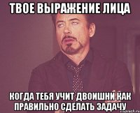 твое выражение лица когда тебя учит двоишни как правильно сделать задачу