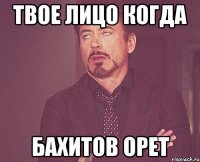 твое лицо когда бахитов орет