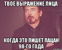 твоё выражение лица когда это пишет пацан 98-го года