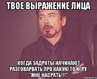 твое выражение лица когда задроты начинают разговарвать про какую то игру. "мне насрать!!!"