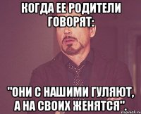 когда ее родители говорят: "они с нашими гуляют, а на своих женятся".