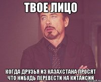 твое лицо когда друзья из казахстана просят что нибудь перевести на китайсий