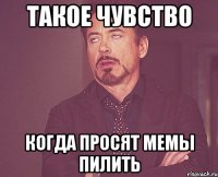 такое чувство когда просят мемы пилить