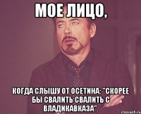 мое лицо, когда слышу от осетина: "скорее бы свалить свалить с владикавказа".