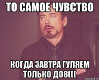 то самое чувство когда завтра гуляем только до8(((