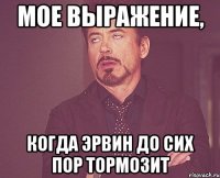 мое выражение, когда эрвин до сих пор тормозит