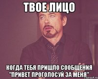 твое лицо когда тебя пришло сообщения "привет проголосуй за меня"