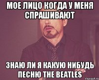 мое лицо когда у меня спрашивают знаю ли я какую нибудь песню the beatles