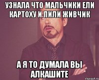 узнала что мальчики ели картоху и пили живчик а я то думала вы алкашите