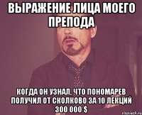 выражение лица моего препода когда он узнал, что пономарев получил от сколково за 10 лекций 300 000 $