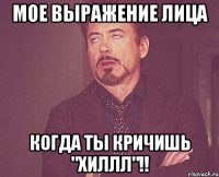 мое выражение лица когда ты кричишь "хиллл"!!