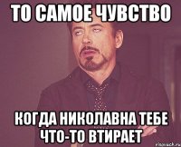 то самое чувство когда николавна тебе что-то втирает