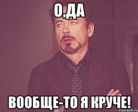 о,да вообще-то я круче!