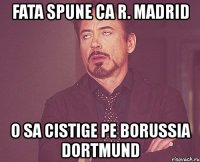 fata spune ca r. madrid o sa cistige pe borussia dortmund