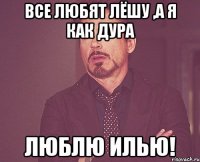 все любят лёшу ,а я как дура люблю илью!