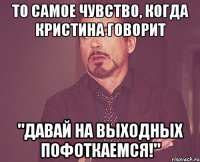 то самое чувство, когда кристина говорит "давай на выходных пофоткаемся!"