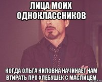 лица моих одноклассников когда ольга ниловна начинает нам втирать про хлебушек с маслицем