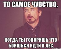 то самое чувство, когда ты говоришь,что боишься идти в лес