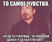 то самое чувство, когда ты говоришь: "не заплывай далеко, я за тебя отвечаю!!!"