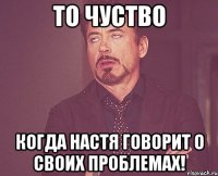 то чуство когда настя говорит о своих проблемах!