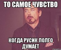 то самое чувство когда русик лолго думает