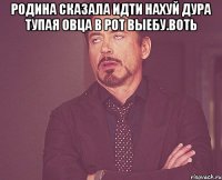 родина сказала идти нахуй дура тупая овца в рот выебу.воть 