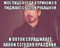 мое лицо,когда я прихожу в пиджаке с белой рубашкой и поток спрашивает какой сегодня праздник.