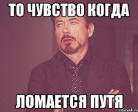 то чувство когда ломается путя