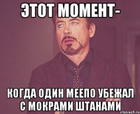 этот момент- когда один меепо убежал с мокрами штанами