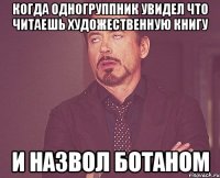 когда одногруппник увидел что читаешь художественную книгу и назвол ботаном