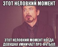 этот неловкий момент этот неловкий момент когда девушка умничает про футбол