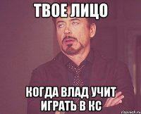 твое лицо когда влад учит играть в кс