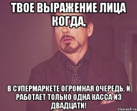 твое выражение лица когда, в супермаркете огромная очередь, и работает только одна касса из двадцати!