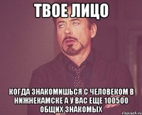 твое лицо когда знакомишься с человеком в нижнекамске а у вас еще 100500 общих знакомых