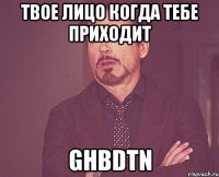 твое лицо когда тебе приходит ghbdtn