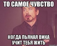 то самое чувство когда пьяная вика учит тебя жить