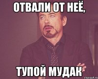 отвали от неё, тупой мудак