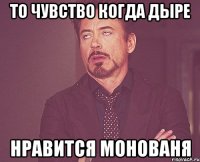 то чувство когда дыре нравится монованя