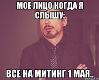 мое лицо когда я слышу: все на митинг 1 мая..