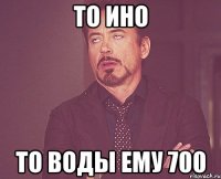 то ино то воды ему 700