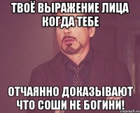 твоё выражение лица когда тебе отчаянно доказывают что соши не богини!