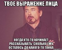 твое выражение лица когда кто-то начинает рассказывать: сколько ему осталось до какого-то танка